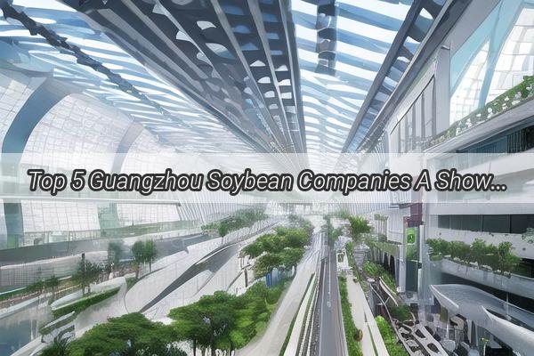 Top 5 Guangzhou Soybean Companies A Showcase of Excellence in the Heart of Chinas Food Industry